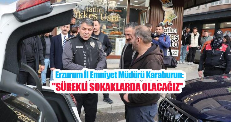Erzurum İl Emniyet Müdürü Karaburun: “Sürekli sokaklarda olacağız”