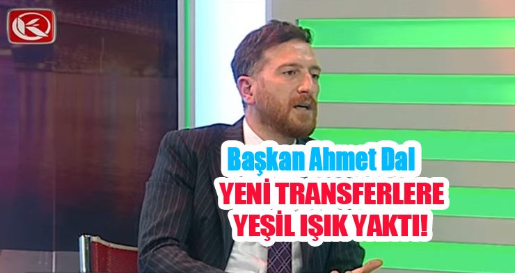 Başkan Ahmet Dal, yeni transferlere yeşil ışık yaktı…