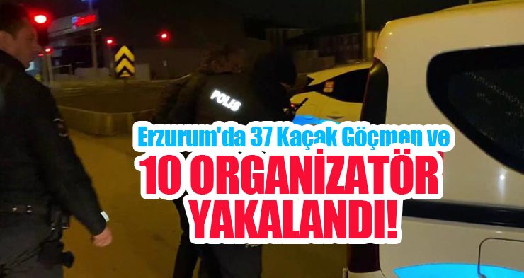 Erzurum’da 37 kaçak göçmen ve 10 organizatör yakalandı…