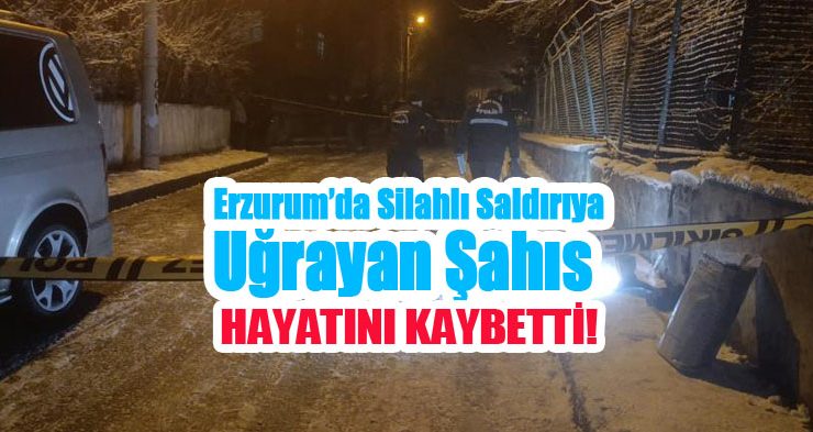 Erzurum’da silahlı saldırıya uğrayan şahıs hayatını kaybetti!
