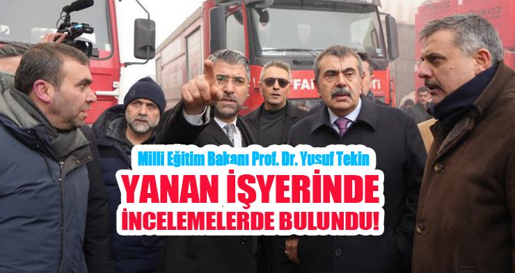 Milli Eğitim Bakanı Prof. Dr. Yusuf Tekin, yanan işyerinde incelemelerde bulundu!..