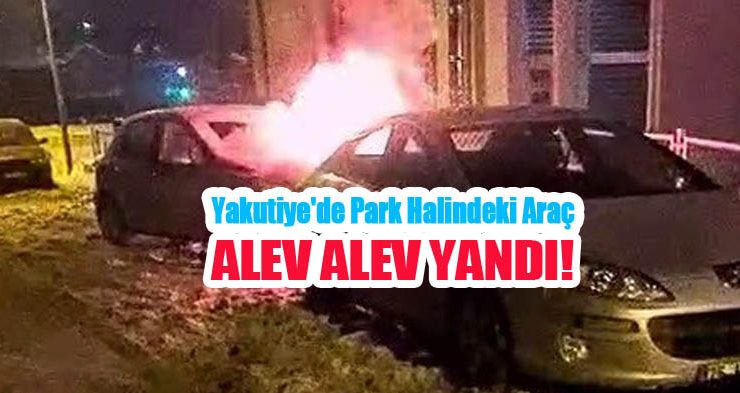 Yakutiye’de park halindeki araç alev alev yandı..