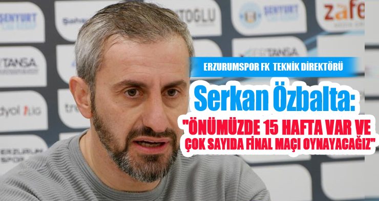 Serkan Özbalta: “Önümüzde 15 hafta var ve çok sayıda final maçı oynayacağız”