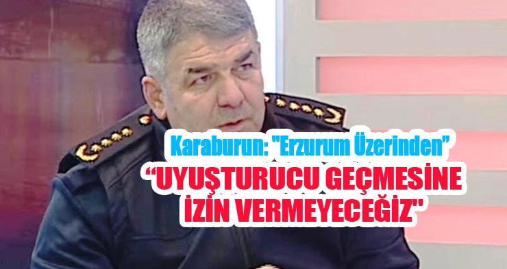 Karaburun: “Erzurum üzerinden uyuşturucu geçmesine izin vermeyeceğiz”