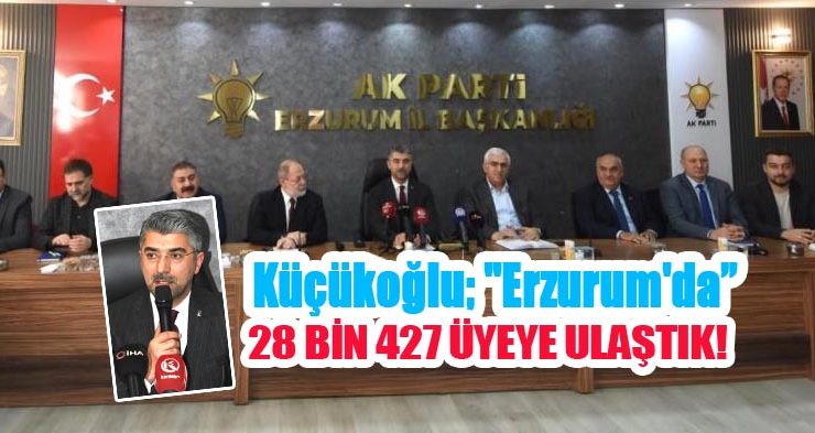 Küçükoğlu; “Erzurum’da 128 bin 427 üyeye ulaştık”