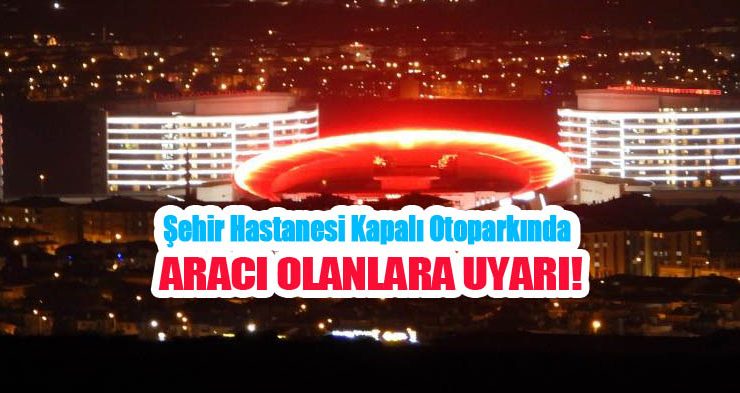 Şehir Hastanesi kapalı otoparkında aracı olanlara uyarı!…