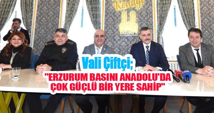 Vali Çiftçi; “Erzurum basını Anadolu’da çok güçlü bir yere sahip”