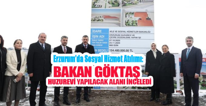 Erzurum’da sosyal hizmet atılımı: Bakan Göktaş huzurevi yapılacak alanı inceledi!