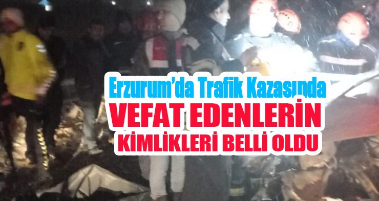 Erzurum’da trafik kazasında vefat edenlerin kimlikleri belli oldu