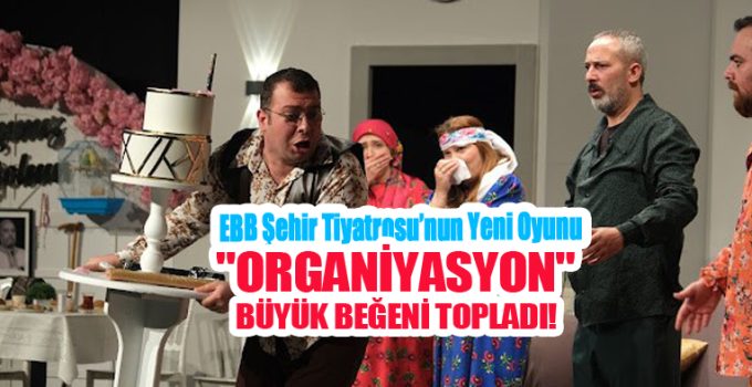 EBB Şehir Tiyatrosu’nun yeni oyunu”Organiyasyon” büyük beğeni topladı…