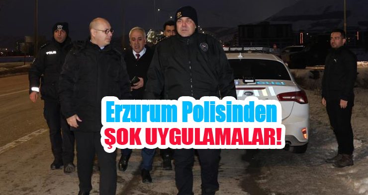 Erzurum polisinden şok uygulamalar!