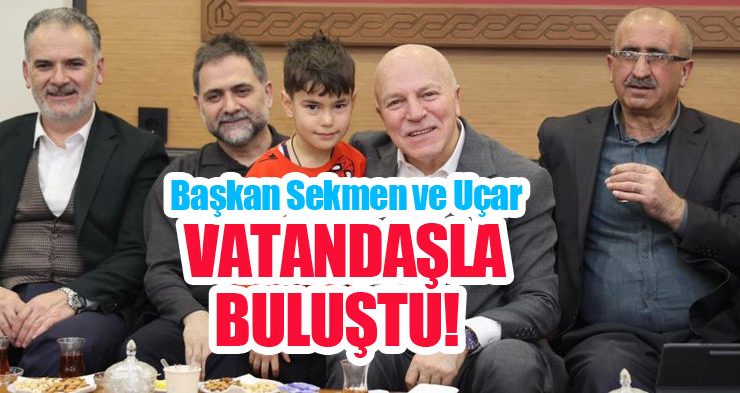 Başkan Sekmen ve Uçar vatandaşla buluştu…