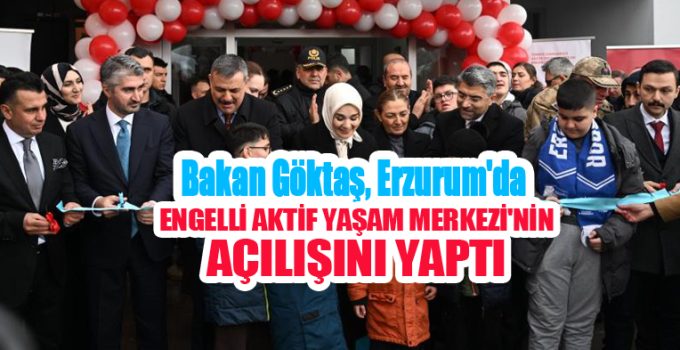 Bakan Göktaş, Erzurum’da Engelli Aktif Yaşam Merkezi’nin açılışını yaptı…