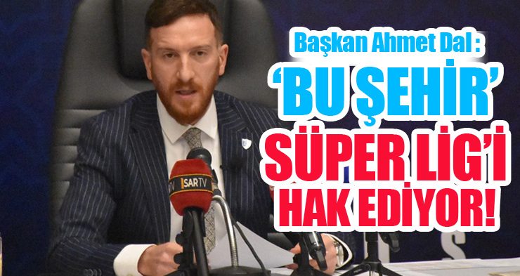 AHMET DAL; ‘BU ŞEHİR SÜPER LİG’İ HAK EDİYOR’