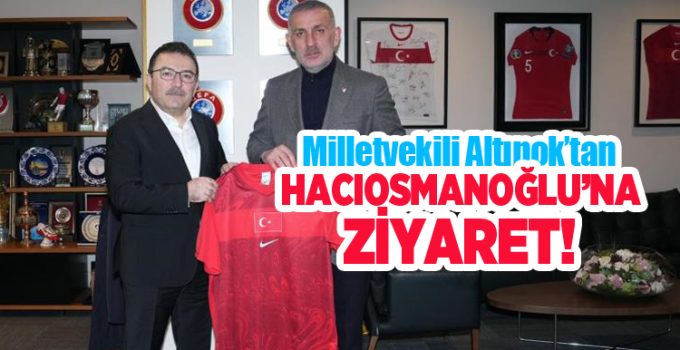 Milletvekili Altınok’tan Hacıosmanoğlu’na ziyaret..