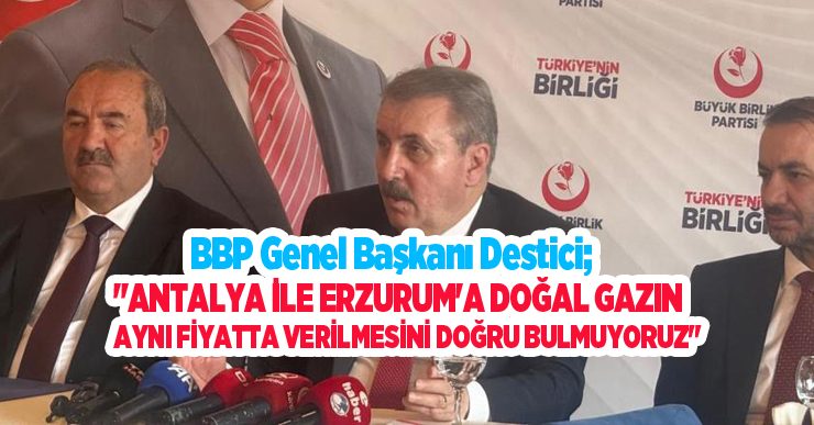 BBP Genel Başkanı Destici; “Antalya ile Erzurum’a doğal gazın aynı fiyatta verilmesini doğru bulmuyoruz”