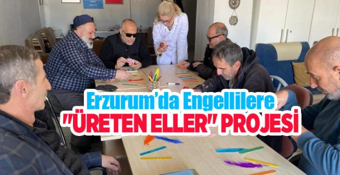 Erzurum’da engellilere “Üreten Eller” projesi…