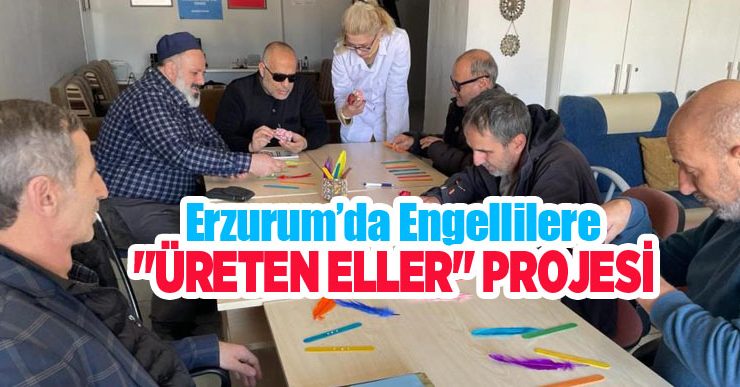 Erzurum’da engellilere “Üreten Eller” projesi…