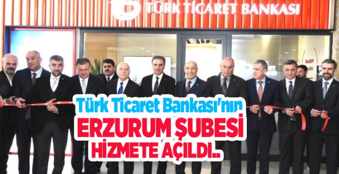 Türk Ticaret Bankası’nın Erzurum şubesi hizmete açıldı..