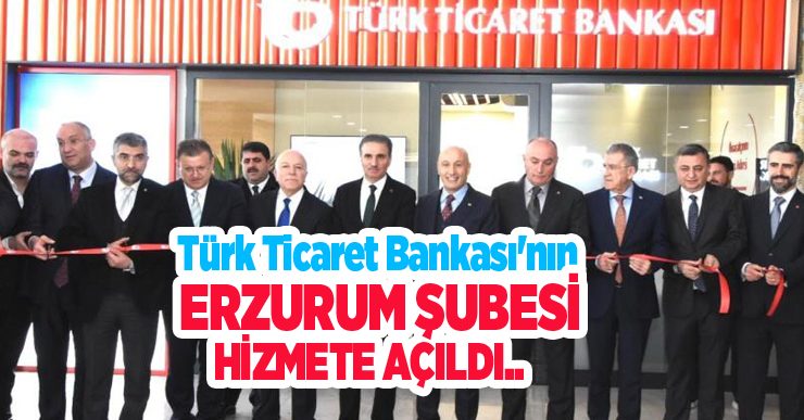 Türk Ticaret Bankası’nın Erzurum şubesi hizmete açıldı..