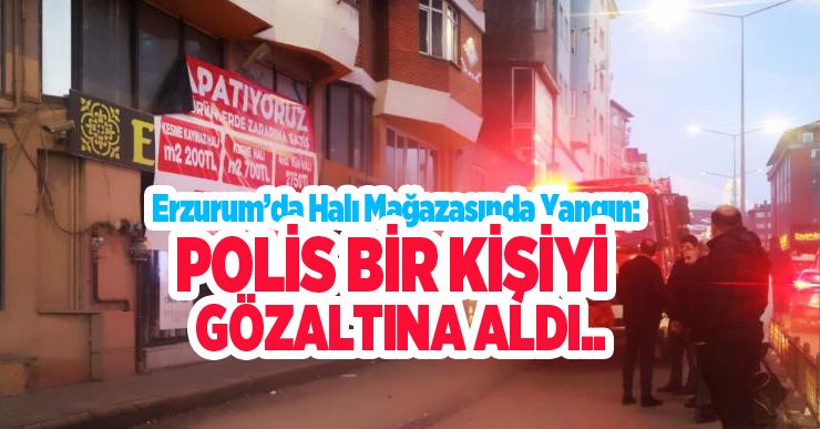 Erzurum’da halı mağazasında yangın: Polis bir kişiyi gözaltına aldı…