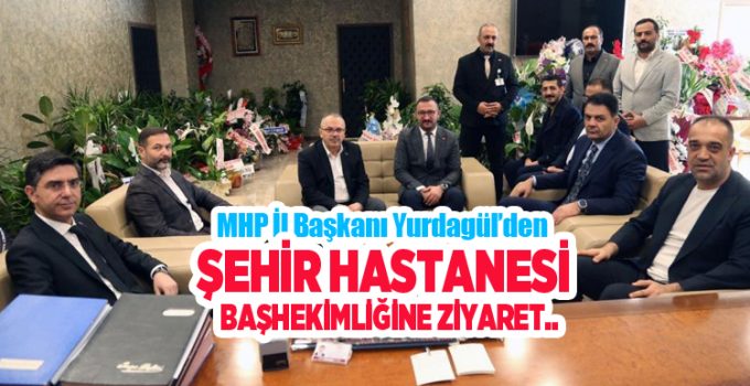 MHP İl Başkanı Yurdagül’den, Şehir Hastanesi başhekimliğine ziyaret…