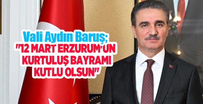 Vali Aydın Baruş; “12 Mart Erzurum’un kurtuluş bayramı kutlu olsun”