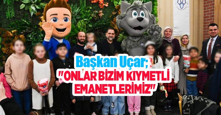Başkan Uçar; “Onlar bizim kıymetli emanetlerimiz”