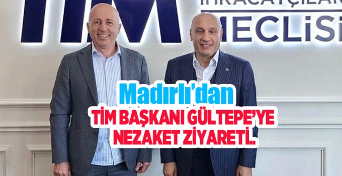 Madırlı’dan TİM Başkanı Gültepe’ye nezaket ziyareti…