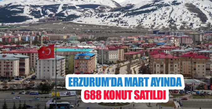 Erzurum’da Mart ayında 688 konut satıldı