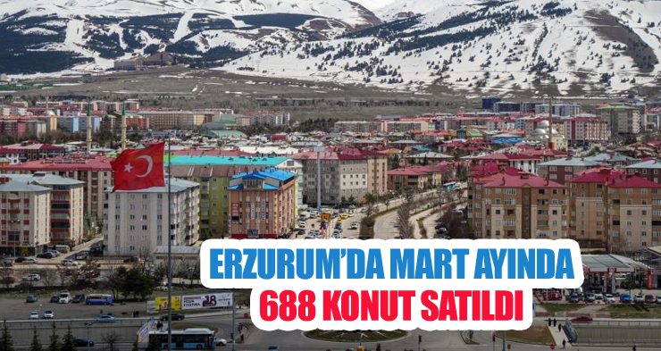 Erzurum’da Mart ayında 688 konut satıldı