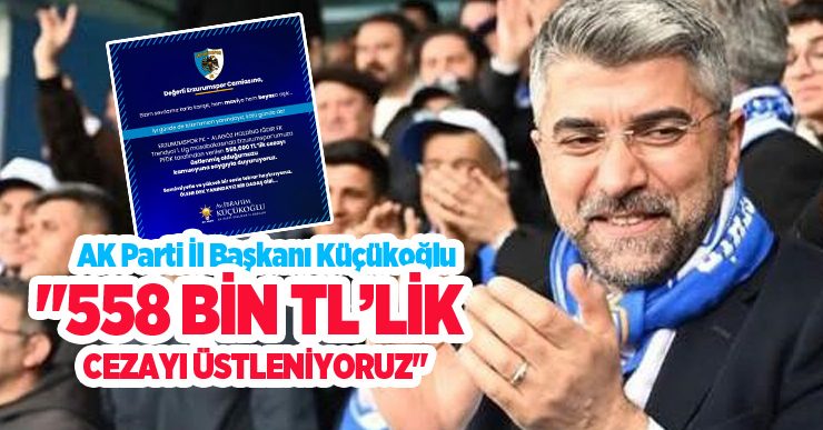 AK Parti İl Başkanı Küçükoğlu, “558 bin TL’lik cezayı üstleniyoruz”