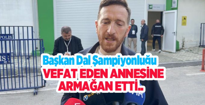 Başkan Dal şampiyonluğu vefat eden annesine armağan etti…