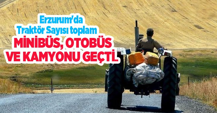 Erzurum’da traktör sayısı toplam minibüs, otobüs ve kamyonu geçti…