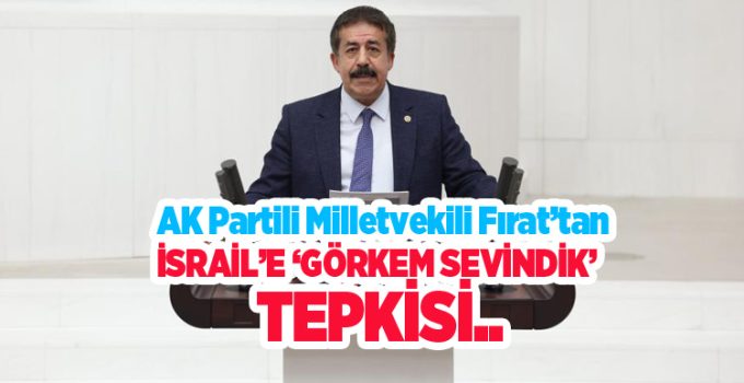 AK Partili Milletvekili Fırat’tan İsrail’e ‘Görkem Sevindik’ tepkisi…