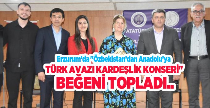 Erzurum’da “Özbekistan’dan Anadolu’ya Türk Avazı Kardeşlik Konseri” beğeni topladı…