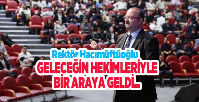 Rektör Hacımüftüoğlu, geleceğin hekimleriyle bir araya geldi…