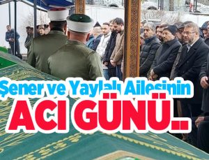 Şener ve Yaylalı ailesinin acı günü…