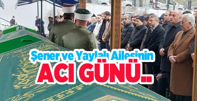 Şener ve Yaylalı ailesinin acı günü…