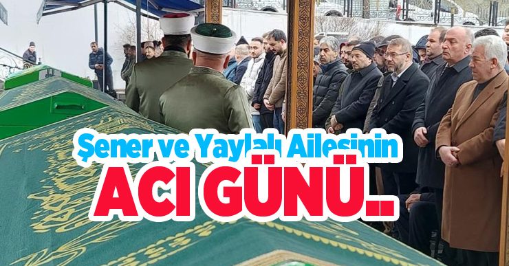 Şener ve Yaylalı ailesinin acı günü…