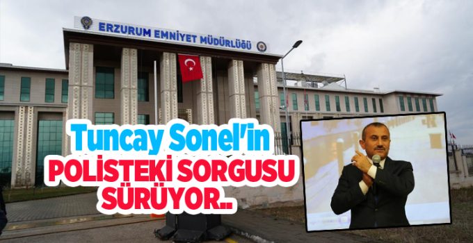 Tuncay Sonel’in polisteki sorgusu sürüyor…