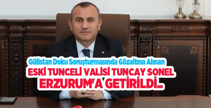 Gülistan Doku soruşturmasında gözaltına alınan Tuncay Sonel Erzurum’a getirildi…