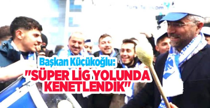 Başkan Küçükoğlu: “Süper lig yolunda kenetlendik”