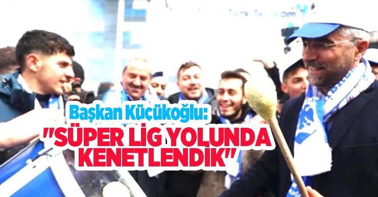 Başkan Küçükoğlu: “Süper lig yolunda kenetlendik”