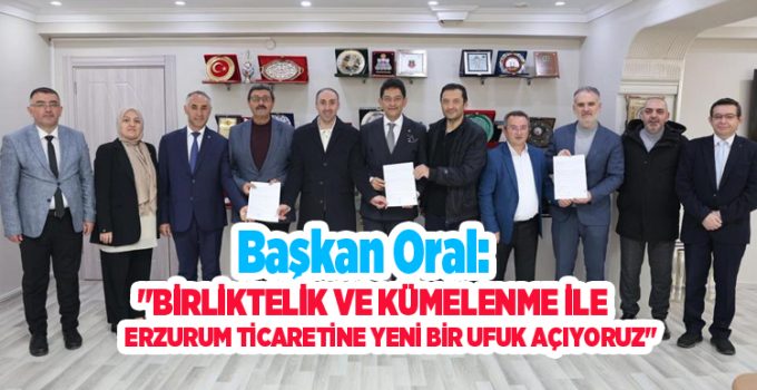 Başkan Oral: “Birliktelik ve kümelenme ile Erzurum ticaretine yeni bir ufuk açıyoruz”