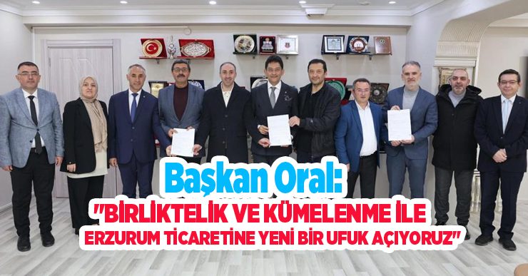 Başkan Oral: “Birliktelik ve kümelenme ile Erzurum ticaretine yeni bir ufuk açıyoruz”