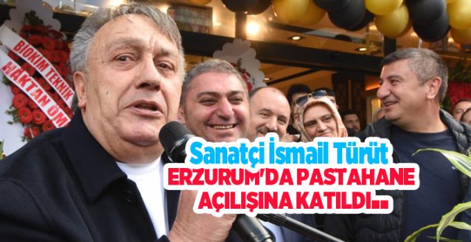 Sanatçi İsmail Türüt Erzurum’da pastahane açılışına katıldı…
