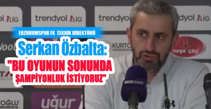 Serkan Özbalta: “Bu oyunun sonunda şampiyonluk istiyoruz”