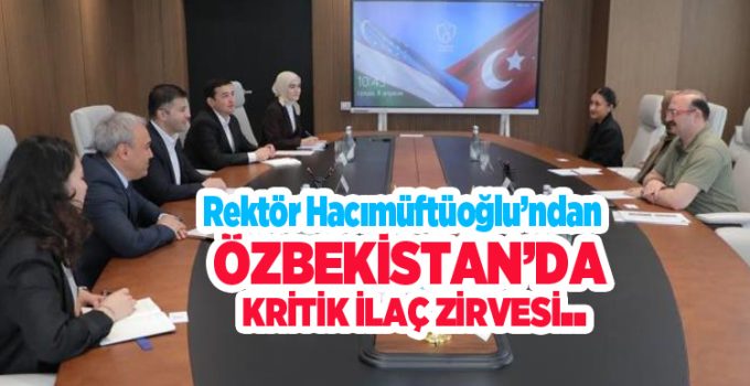 Rektör Hacımüftüoğlu’ndan Özbekistan’da kritik ilaç zirvesi…