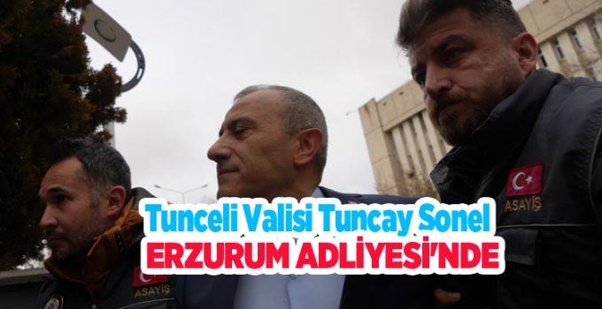 Tuncay Sonel Erzurum Adliyesi’ne sevk edildi…
